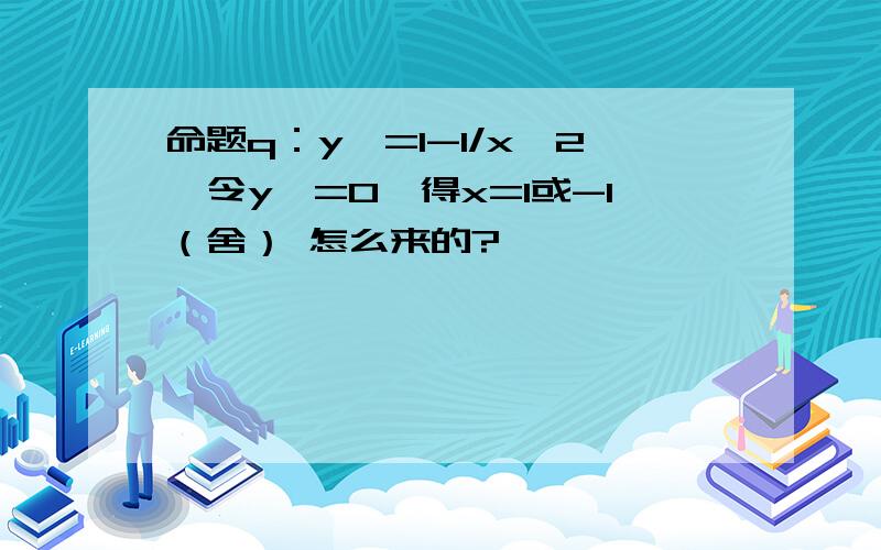 命题q：y'=1-1/x^2,令y'=0,得x=1或-1（舍） 怎么来的?