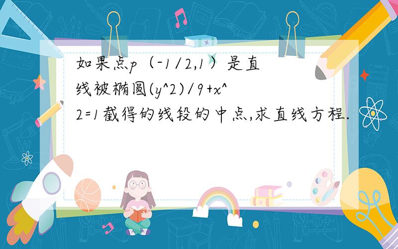 如果点p（-1/2,1）是直线被椭圆(y^2)/9+x^2=1截得的线段的中点,求直线方程.