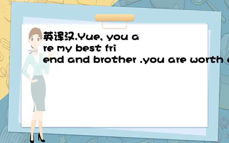 英译汉.Yue, you are my best friend and brother .you are worth g