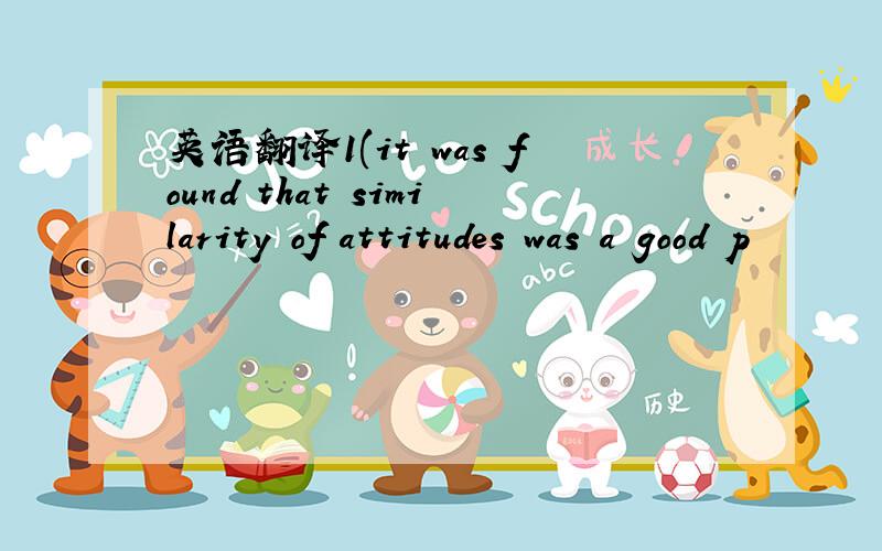 英语翻译1(it was found that similarity of attitudes was a good p