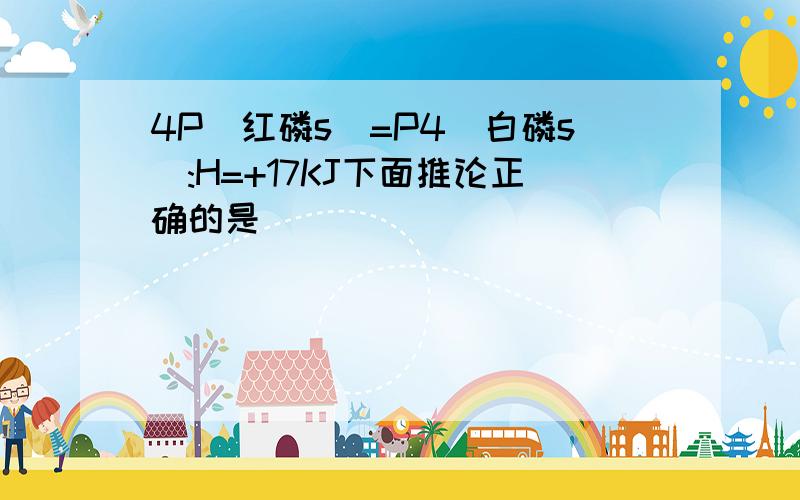 4P(红磷s)=P4(白磷s):H=+17KJ下面推论正确的是