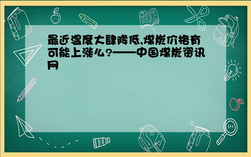 最近温度大肆降低,煤炭价格有可能上涨么?——中国煤炭资讯网