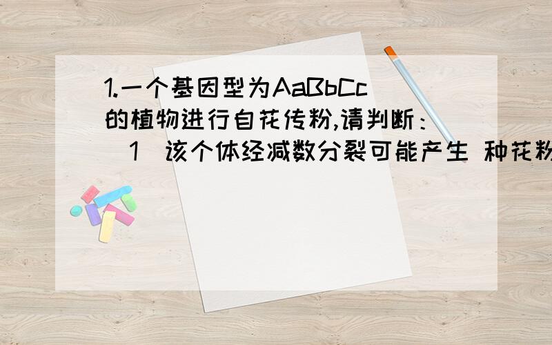 1.一个基因型为AaBbCc的植物进行自花传粉,请判断：（1）该个体经减数分裂可能产生 种花粉粒.（2）一