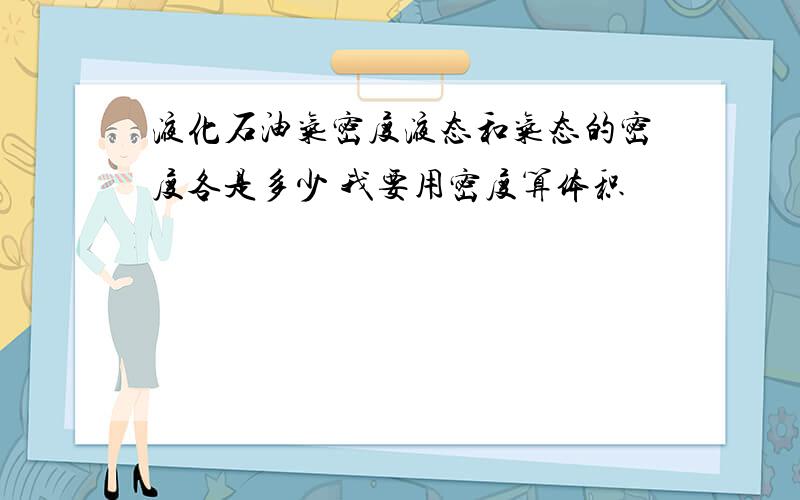 液化石油气密度液态和气态的密度各是多少 我要用密度算体积