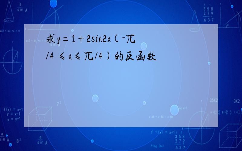 求y=1+2sin2x(-兀/4 ≤x≤兀/4)的反函数