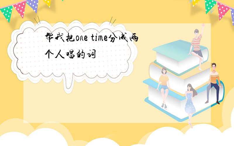 帮我把one time分成两个人唱的词