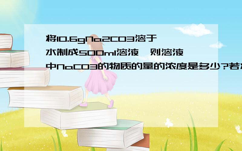 将10.6gNa2CO3溶于水制成500ml溶液,则溶液中NaCO3的物质的量的浓度是多少?若将58.5g的NaCL全部