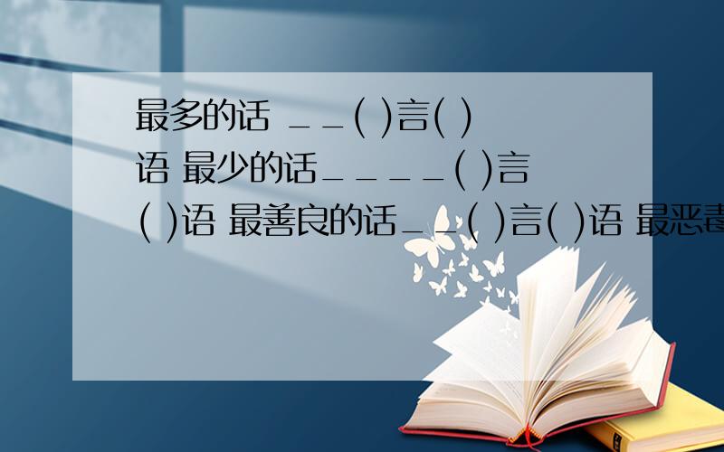 最多的话 __( )言( )语 最少的话____( )言( )语 最善良的话__( )言( )语 最恶毒的话__( )言