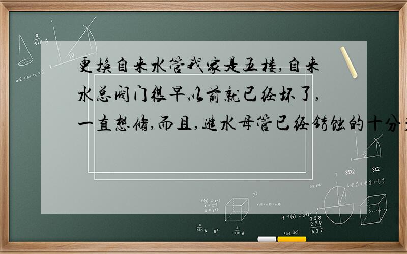 更换自来水管我家是五楼,自来水总阀门很早以前就已经坏了,一直想修,而且,进水母管已经锈蚀的十分严重,想将他连同总阀门一起