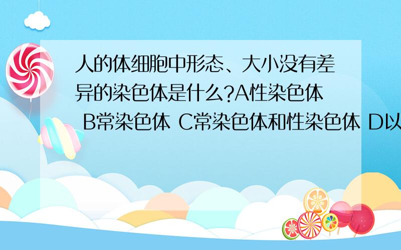 人的体细胞中形态、大小没有差异的染色体是什么?A性染色体 B常染色体 C常染色体和性染色体 D以上说法都