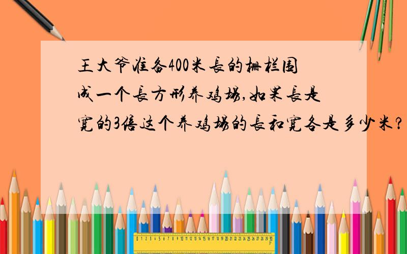 王大爷准备400米长的栅栏围成一个长方形养鸡场,如果长是宽的3倍这个养鸡场的长和宽各是多少米?