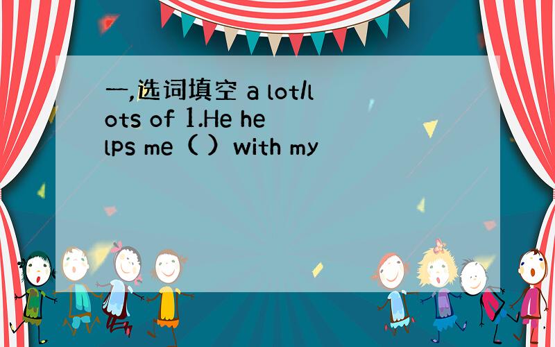 一,选词填空 a lot/lots of 1.He helps me（ ）with my