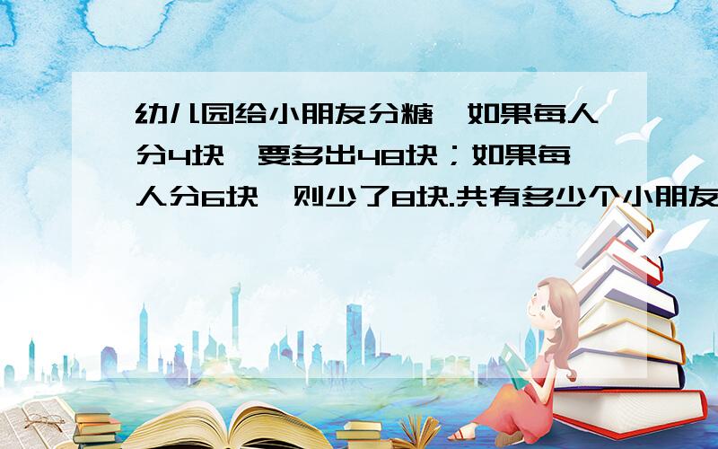 幼儿园给小朋友分糖,如果每人分4块,要多出48块；如果每人分6块,则少了8块.共有多少个小朋友,多少糖?