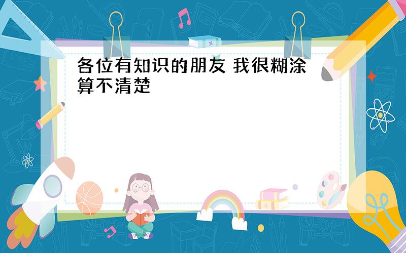 各位有知识的朋友 我很糊涂 算不清楚