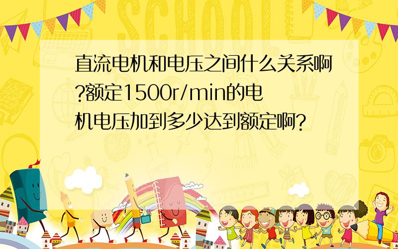 直流电机和电压之间什么关系啊?额定1500r/min的电机电压加到多少达到额定啊?