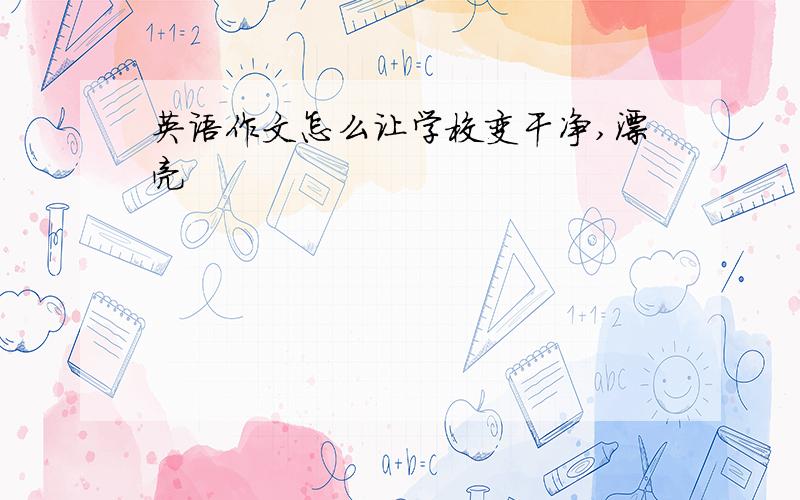 英语作文怎么让学校变干净,漂亮