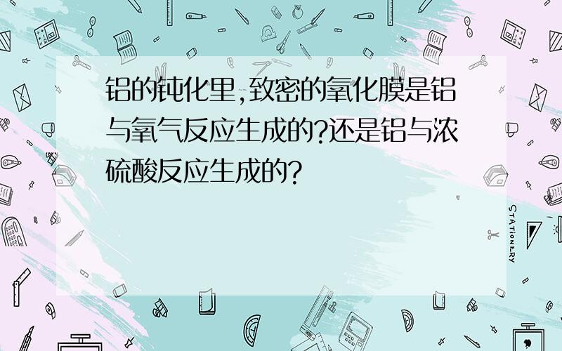 铝的钝化里,致密的氧化膜是铝与氧气反应生成的?还是铝与浓硫酸反应生成的?