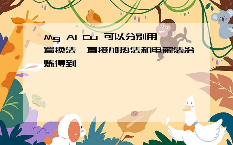 Mg Al Cu 可以分别用置换法、直接加热法和电解法冶炼得到