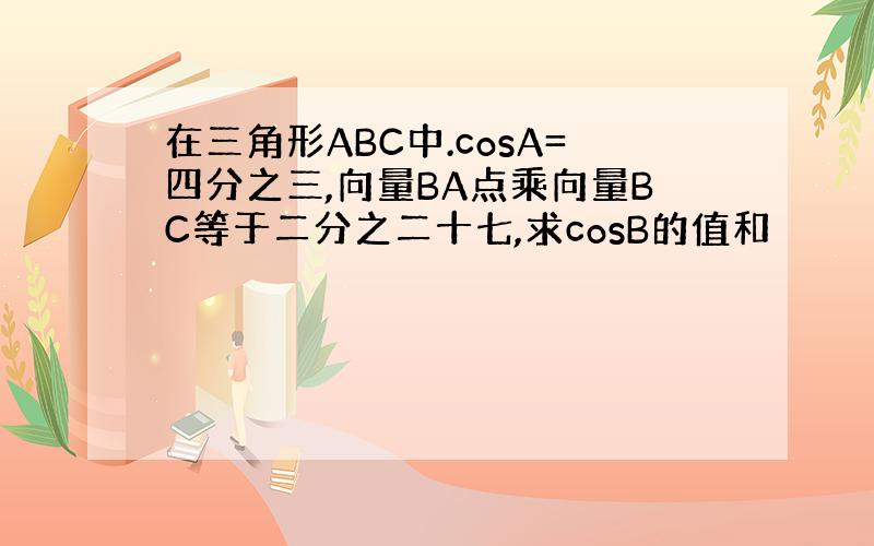 在三角形ABC中.cosA=四分之三,向量BA点乘向量BC等于二分之二十七,求cosB的值和