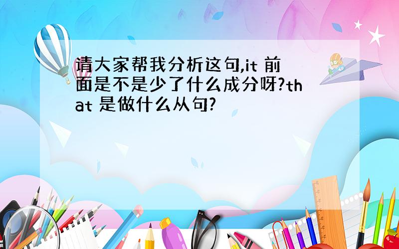 请大家帮我分析这句,it 前面是不是少了什么成分呀?that 是做什么从句?