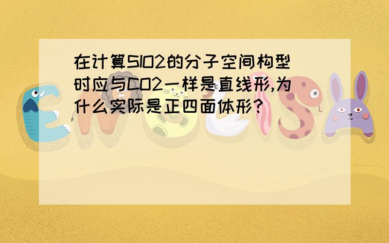 在计算SIO2的分子空间构型时应与CO2一样是直线形,为什么实际是正四面体形?