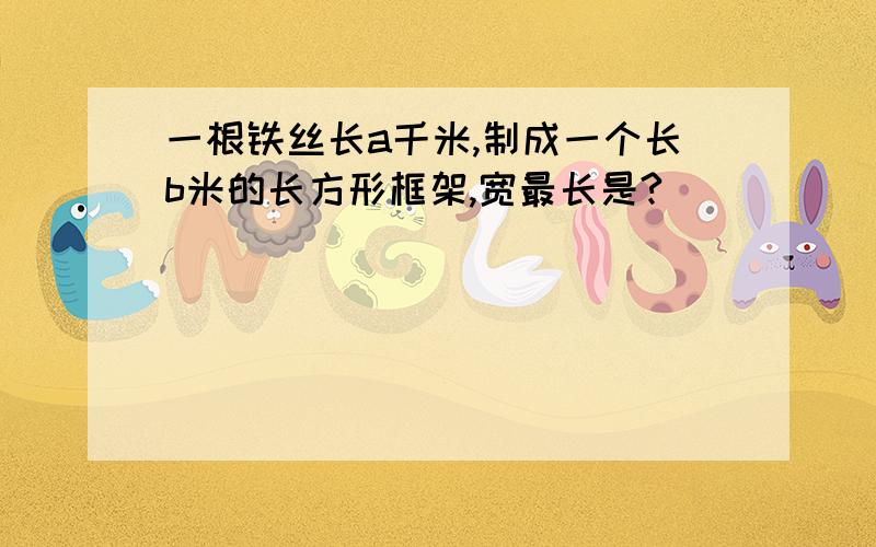 一根铁丝长a千米,制成一个长b米的长方形框架,宽最长是?