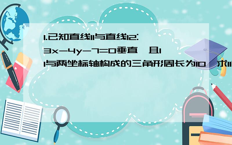 1.已知直线l1与直线l2:3x-4y-7=0垂直,且l1与两坐标轴构成的三角形周长为10,求l1的方程为