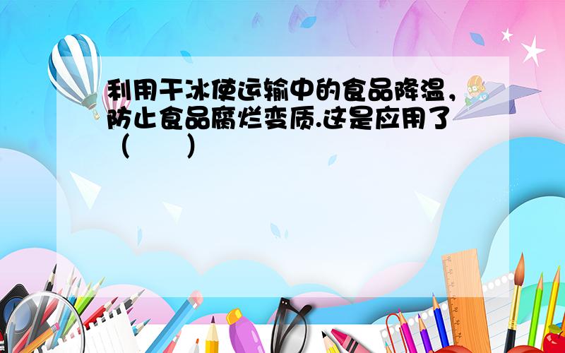 利用干冰使运输中的食品降温，防止食品腐烂变质.这是应用了（　　）