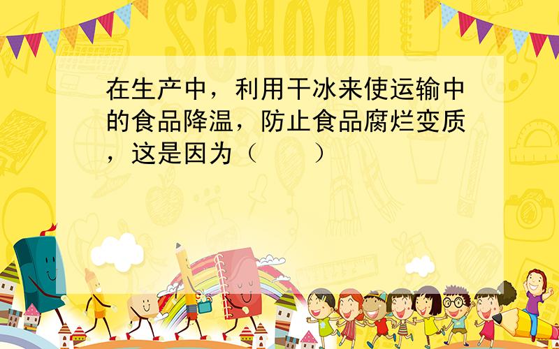 在生产中，利用干冰来使运输中的食品降温，防止食品腐烂变质，这是因为（　　）