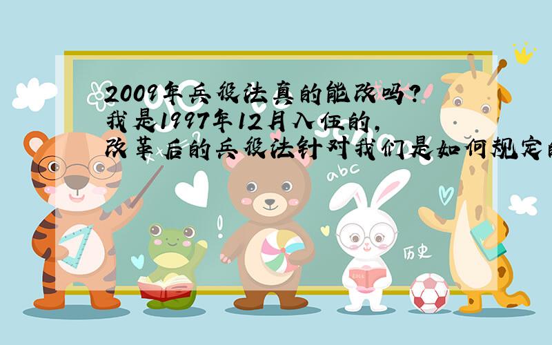 2009年兵役法真的能改吗?我是1997年12月入伍的,改革后的兵役法针对我们是如何规定的?