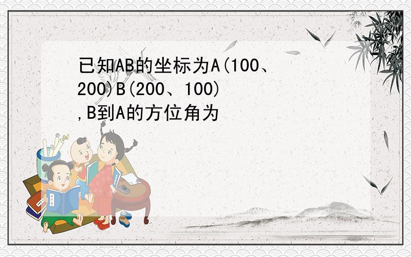 已知AB的坐标为A(100、200)B(200、100),B到A的方位角为