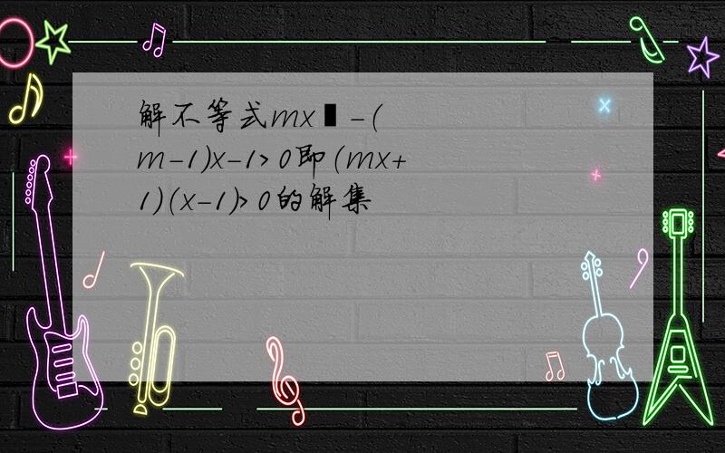 解不等式mx²－（m－1）x－1＞0即（mx＋1）（x－1）＞0的解集