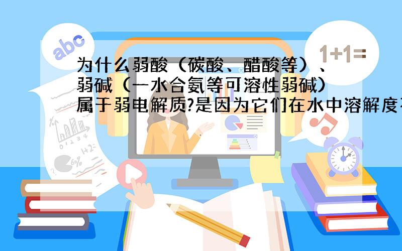 为什么弱酸（碳酸、醋酸等）、弱碱（一水合氨等可溶性弱碱）属于弱电解质?是因为它们在水中溶解度不大吗?