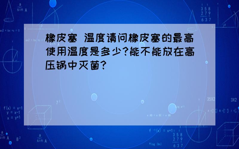 橡皮塞 温度请问橡皮塞的最高使用温度是多少?能不能放在高压锅中灭菌?