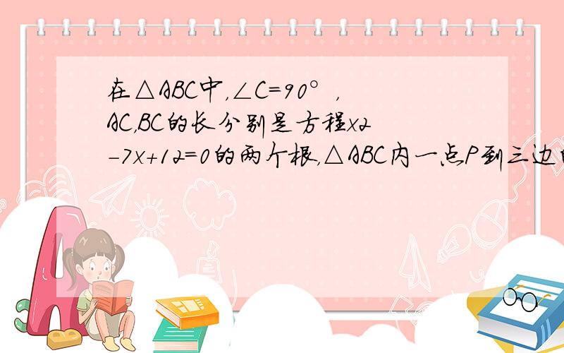 在△ABC中，∠C=90°，AC，BC的长分别是方程x2-7x+12=0的两个根，△ABC内一点P到三边的距离都相等.则