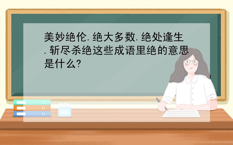 美妙绝伦.绝大多数.绝处逢生.斩尽杀绝这些成语里绝的意思是什么?