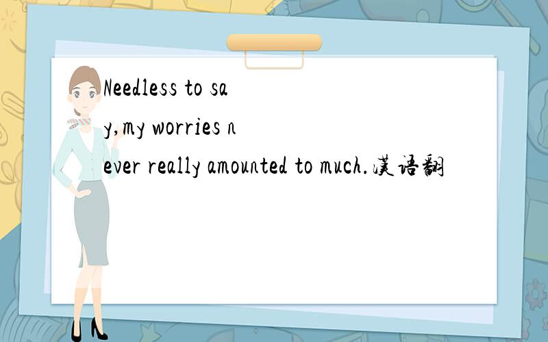 Needless to say,my worries never really amounted to much.汉语翻