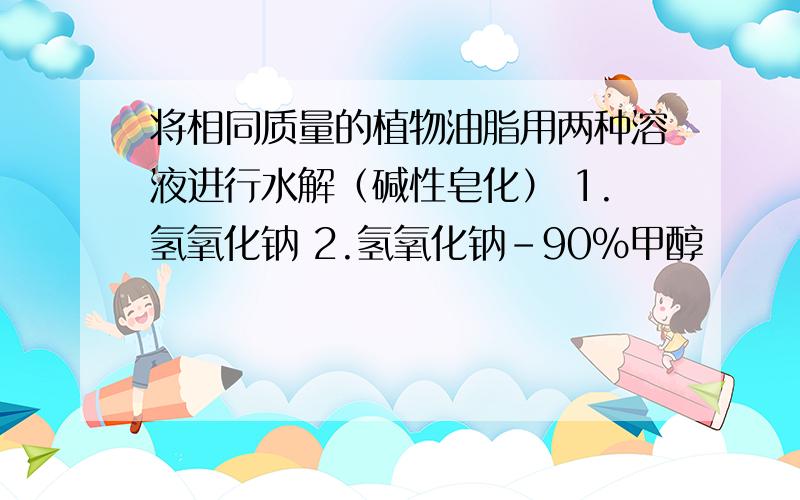 将相同质量的植物油脂用两种溶液进行水解（碱性皂化） 1.氢氧化钠 2.氢氧化钠-90%甲醇