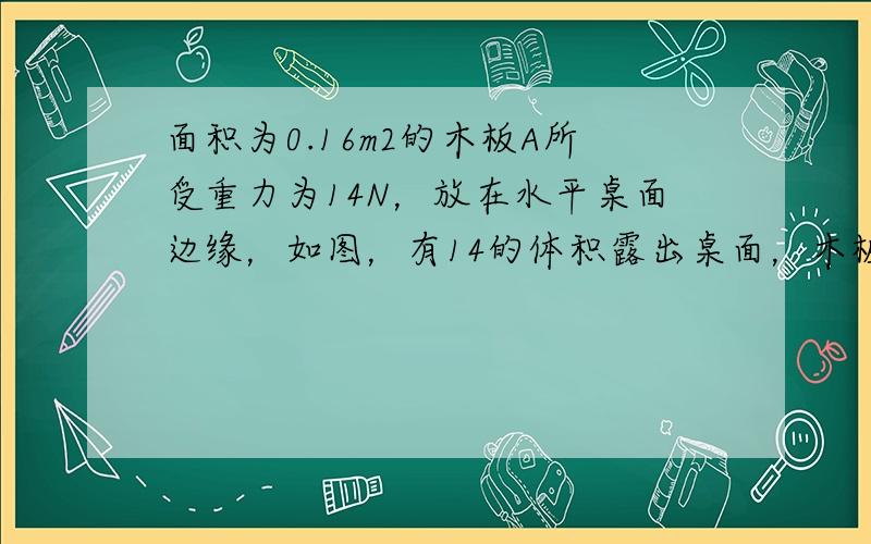 面积为0.16m2的木板A所受重力为14N，放在水平桌面边缘，如图，有14的体积露出桌面，木板A上放一个重为10N的物体