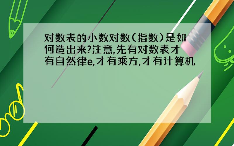 对数表的小数对数(指数)是如何造出来?注意,先有对数表才有自然律e,才有乘方,才有计算机