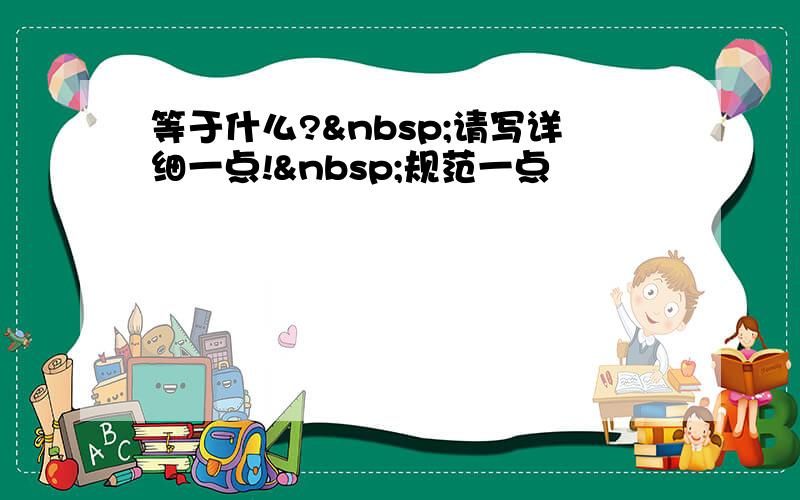 等于什么? 请写详细一点! 规范一点