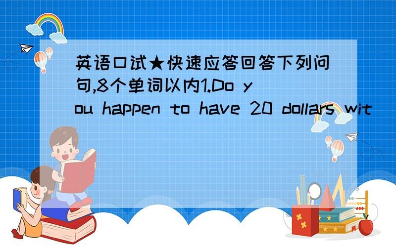 英语口试★快速应答回答下列问句,8个单词以内1.Do you happen to have 20 dollars wit