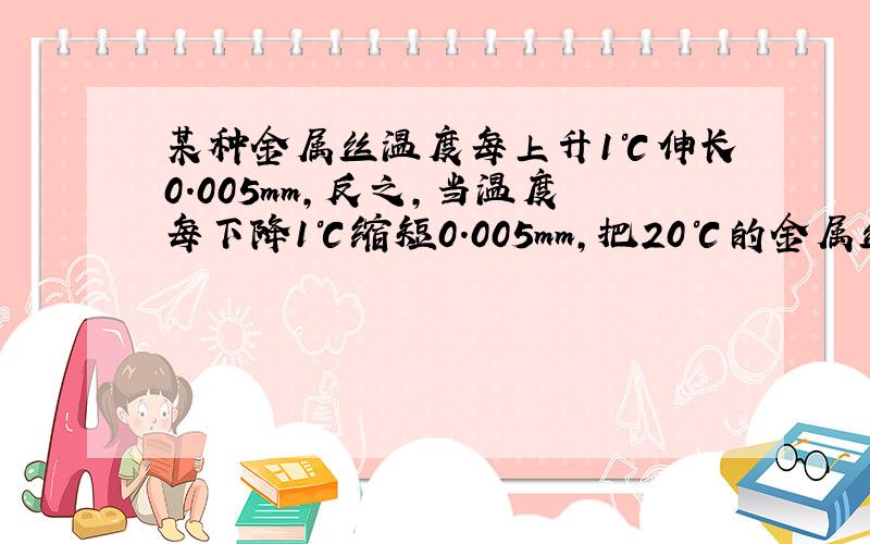 某种金属丝温度每上升1℃伸长0.005mm，反之，当温度每下降1℃缩短0.005mm，把20℃的金属丝加热到80℃，再使