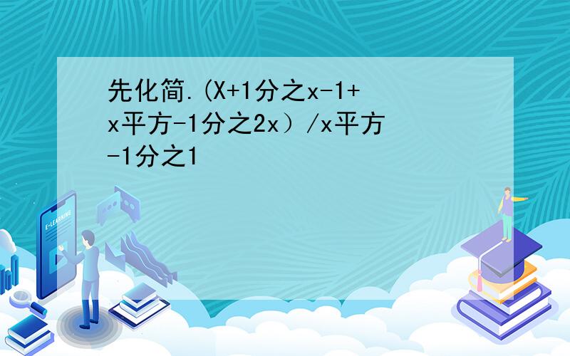 先化简.(X+1分之x-1+x平方-1分之2x）/x平方-1分之1