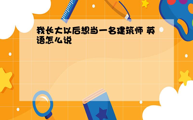 我长大以后想当一名建筑师 英语怎么说