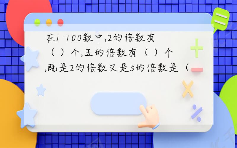 在1-100数中,2的倍数有（ ）个,五的倍数有（ ）个,既是2的倍数又是5的倍数是（