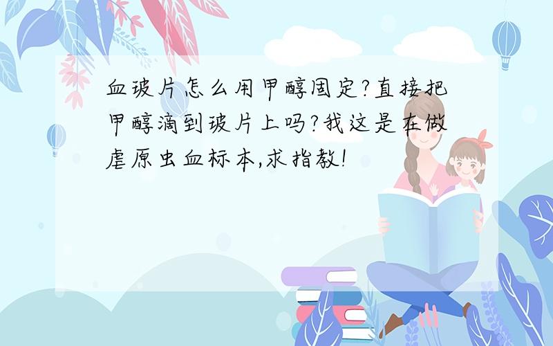 血玻片怎么用甲醇固定?直接把甲醇滴到玻片上吗?我这是在做虐原虫血标本,求指教!