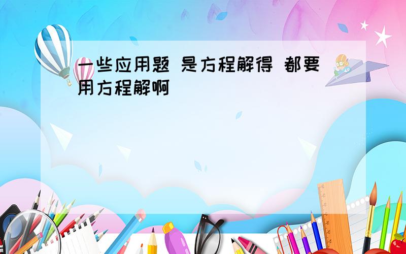 一些应用题 是方程解得 都要用方程解啊