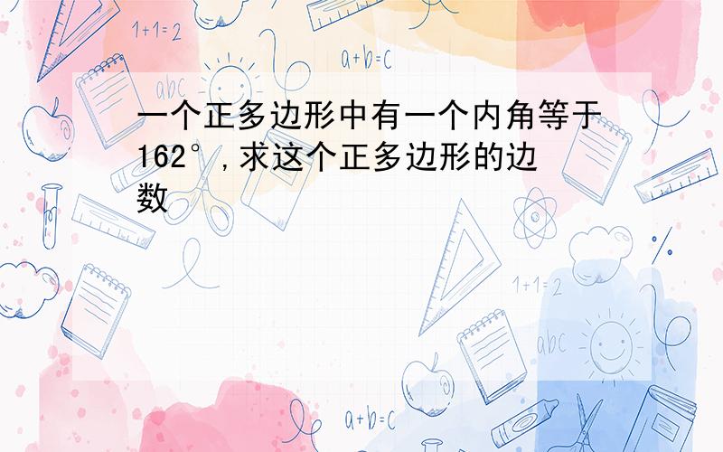 一个正多边形中有一个内角等于162°,求这个正多边形的边数