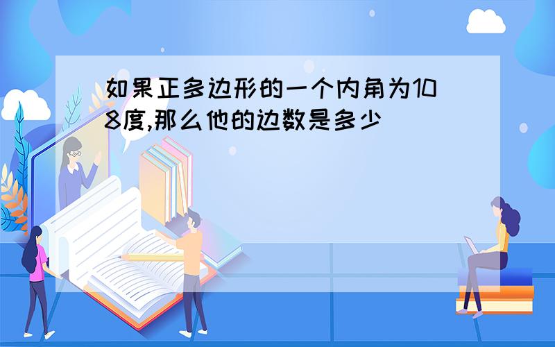 如果正多边形的一个内角为108度,那么他的边数是多少